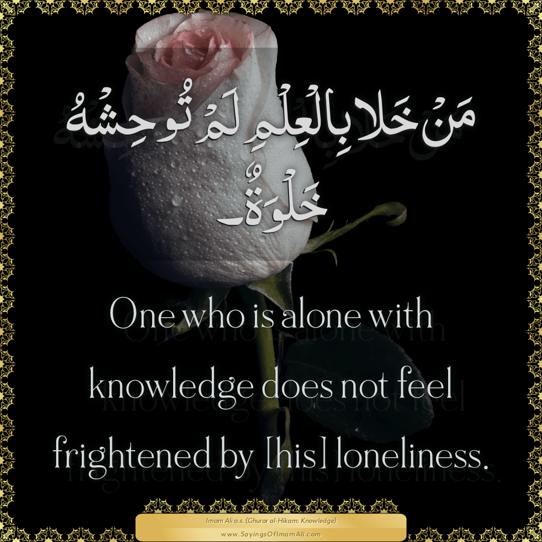 One who is alone with knowledge does not feel frightened by [his]...